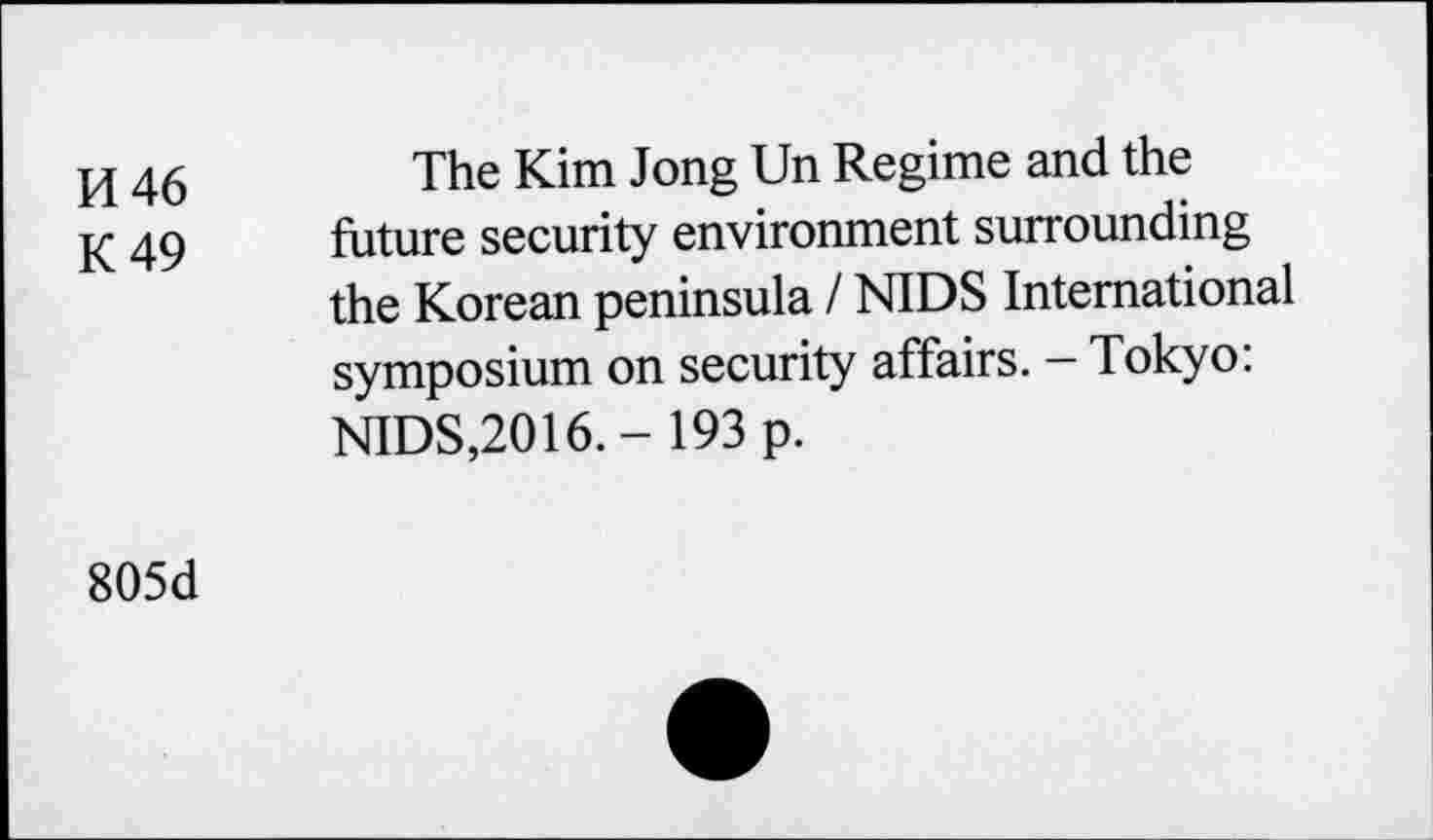 ﻿PI 46
K49
The Kim Jong Un Regime and the future security environment surrounding the Korean peninsula INIDS International symposium on security affairs. - Tokyo: NIDS,2016. - 193 p.
805d